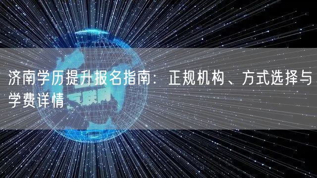 济南学历提升报名指南:正规机构、方式选择与学费详情 济南学历提升报名指南:正规机构、方式选择与学费详情