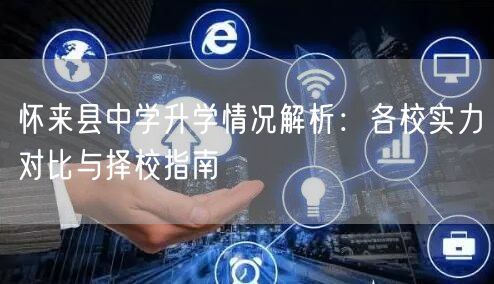 怀来县中学升学情况解析:各校实力对比与择校指南 怀来县中学升学情况解析:各校实力对比与择校指南