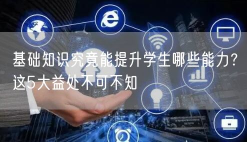基础知识究竟能提升学生哪些能力?这5大益处不可不知 基础知识究竟能提升学生哪些能力?这5大益处不可不知