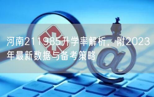 河南211985升学率解析,附2023年最新数据与备考策略 河南211985升学率解析,附2023年最新数据与备考策略