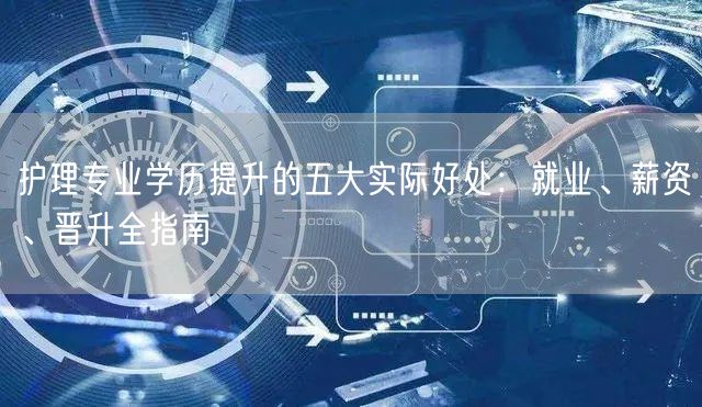 护理专业学历提升的五大实际好处:就业、薪资、晋升全指南 护理专业学历提升的五大实际好处:就业、薪资、晋升全指南