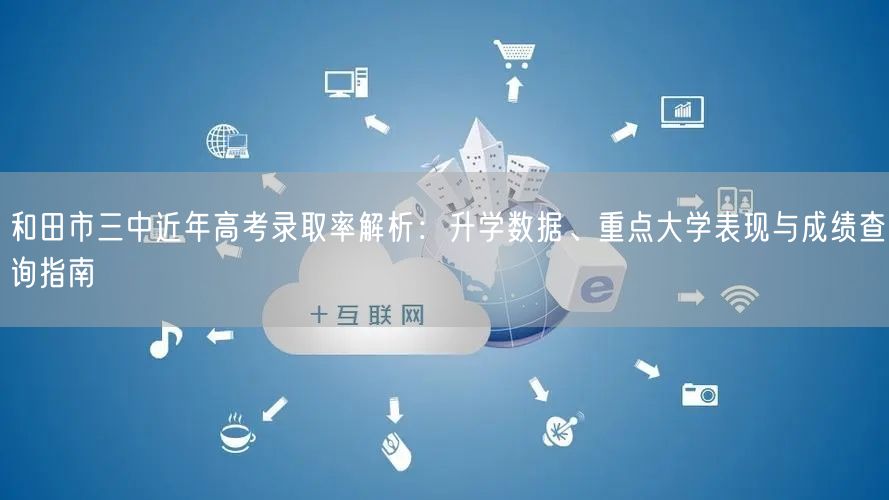 和田市三中近年高考录取率解析:升学数据、重点大学表现与成绩查询指南 和田市三中近年高考录取率解析:升学数据、重点大学表现与成绩查询指南