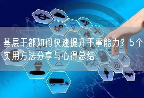 基层干部如何快速提升干事能力？5个实用方法分享与心得总结