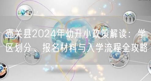 壶关县2024年幼升小政策解读:学区划分、报名材料与入学流程全攻略 壶关县2024年幼升小政策解读:学区划分、报名材料与入学流程全攻略
