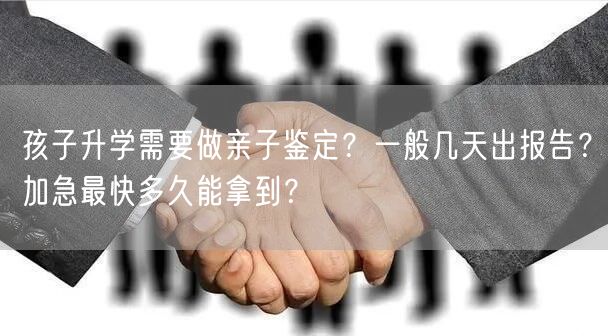 孩子升学需要做亲子鉴定？一般几天出报告？加急最快多久能拿到？