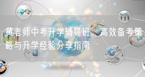 黄老师中考升学辅导班:高效备考策略与升学经验分享指南 黄老师中考升学辅导班:高效备考策略与升学经验分享指南