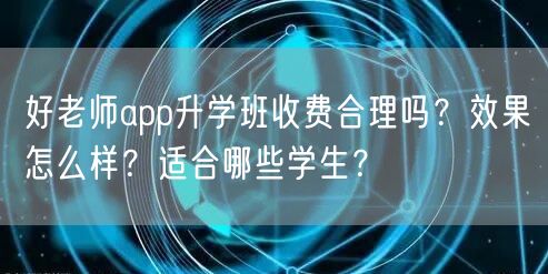好老师app升学班收费合理吗?效果怎么样?适合哪些学生? 好老师app升学班收费合理吗?效果怎么样?适合哪些学生?