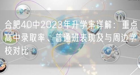 合肥40中2023年升学率详解:重点高中录取率、普通班表现及与周边学校对比 合肥40中2023年升学率详解:重点高中录取率、普通班表现及与周边学校对比