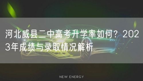 河北威县二中高考升学率如何?2023年成绩与录取情况解析 河北威县二中高考升学率如何?2023年成绩与录取情况解析