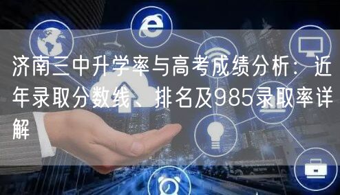 济南三中升学率与高考成绩分析:近年录取分数线、排名及985录取率详解 济南三中升学率与高考成绩分析:近年录取分数线、排名及985录取率详解