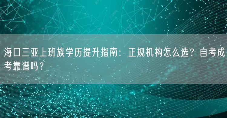 海口三亚上班族学历提升指南:正规机构怎么选?自考成考靠谱吗? 海口三亚上班族学历提升指南:正规机构怎么选?自考成考靠谱吗?