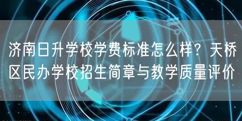 济南日升学校学费标准怎么样?天桥区民办学校招生简章与教学质量评价 济南日升学校学费标准怎么样?天桥区民办学校招生简章与教学质量评价