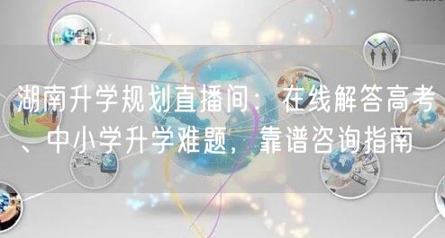湖南升学规划直播间:在线解答高考、中小学升学难题,靠谱咨询指南 湖南升学规划直播间:在线解答高考、中小学升学难题,靠谱咨询指南
