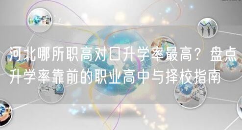 河北哪所职高对口升学率最高？盘点升学率靠前的职业高中与择校指南