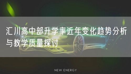 汇川高中部升学率近年变化趋势分析与教学质量探讨 汇川高中部升学率近年变化趋势分析与教学质量探讨