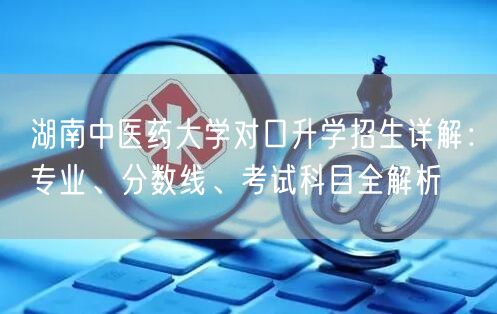 湖南中医药大学对口升学招生详解:专业、分数线、考试科目全解析 湖南中医药大学对口升学招生详解:专业、分数线、考试科目全解析