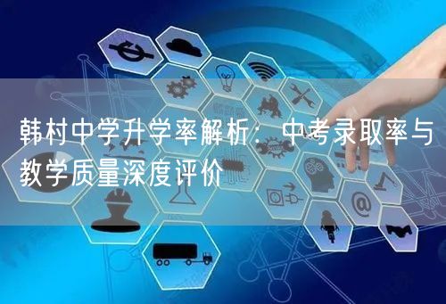 韩村中学升学率解析:中考录取率与教学质量深度评价 韩村中学升学率解析:中考录取率与教学质量深度评价