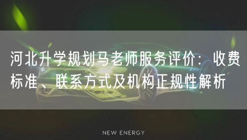 河北升学规划马老师服务评价:收费标准、联系方式及机构正规性解析 河北升学规划马老师服务评价:收费标准、联系方式及机构正规性解析