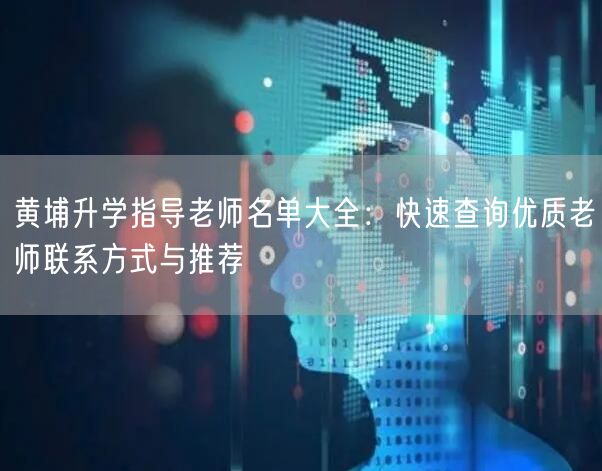 黄埔升学指导老师名单大全:快速查询优质老师联系方式与推荐 黄埔升学指导老师名单大全:快速查询优质老师联系方式与推荐