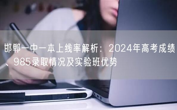 邯郸一中一本上线率解析:2024年高考成绩、985录取情况及实验班优势 邯郸一中一本上线率解析:2024年高考成绩、985录取情况及实验班优势
