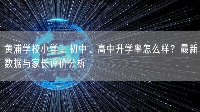 黄浦学校小学、初中、高中升学率怎么样?最新数据与家长评价分析 黄浦学校小学、初中、高中升学率怎么样?最新数据与家长评价分析