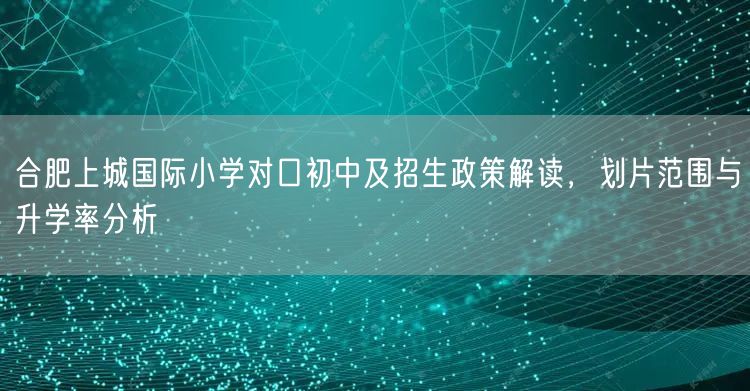 合肥上城国际小学对口初中及招生政策解读,划片范围与升学率分析 合肥上城国际小学对口初中及招生政策解读,划片范围与升学率分析