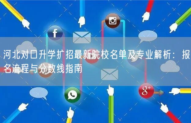 河北对口升学扩招最新院校名单及专业解析:报名流程与分数线指南 河北对口升学扩招最新院校名单及专业解析:报名流程与分数线指南