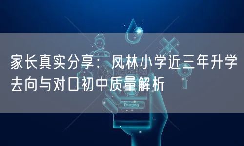 家长真实分享:凤林小学近三年升学去向与对口初中质量解析 家长真实分享:凤林小学近三年升学去向与对口初中质量解析
