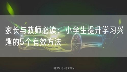 家长与教师必读：小学生提升学习兴趣的5个有效方法