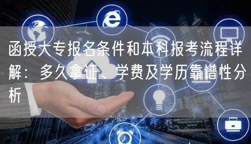函授大专报名条件和本科报考流程详解：多久拿证、学费及学历靠谱性分析