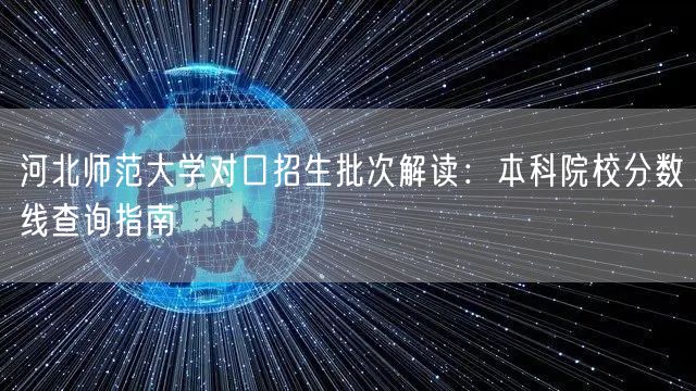 河北师范大学对口招生批次解读:本科院校分数线查询指南 河北师范大学对口招生批次解读:本科院校分数线查询指南