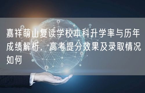 嘉祥萌山复读学校本科升学率与历年成绩解析,高考提分效果及录取情况如何 嘉祥萌山复读学校本科升学率与历年成绩解析,高考提分效果及录取情况如何