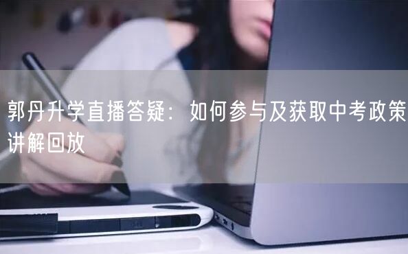 郭丹升学直播答疑：如何参与及获取中考政策讲解回放