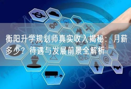 衡阳升学规划师真实收入揭秘:月薪多少?待遇与发展前景全解析 衡阳升学规划师真实收入揭秘:月薪多少?待遇与发展前景全解析