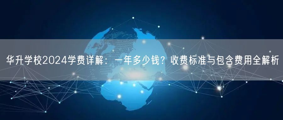 华升学校2024学费详解:一年多少钱?收费标准与包含费用全解析 华升学校2024学费详解:一年多少钱?收费标准与包含费用全解析