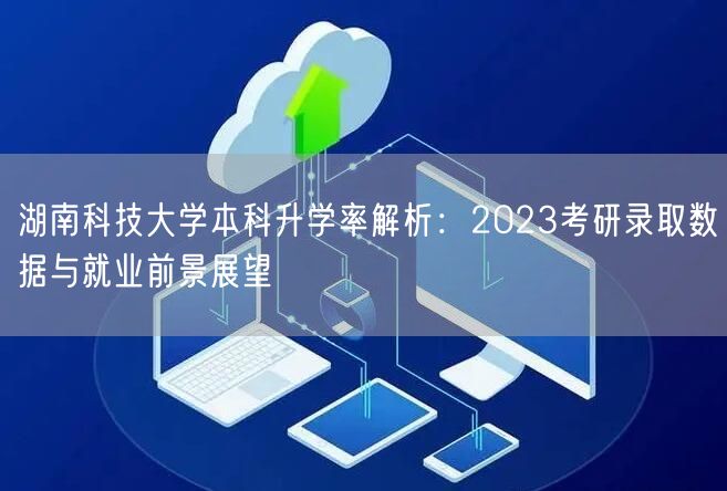 湖南科技大学本科升学率解析:2023考研录取数据与就业前景展望 湖南科技大学本科升学率解析:2023考研录取数据与就业前景展望