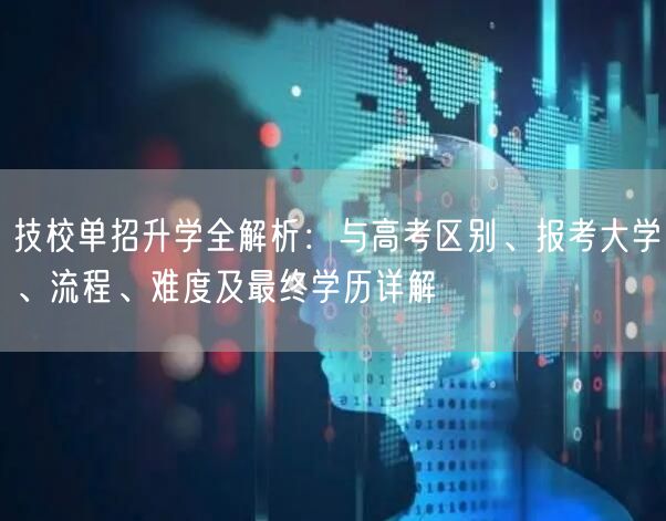 技校单招升学全解析:与高考区别、报考大学、流程、难度及最终学历详解 技校单招升学全解析:与高考区别、报考大学、流程、难度及最终学历详解