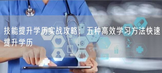 技能提升学历实战攻略:五种高效学习方法快速提升学历 技能提升学历实战攻略:五种高效学习方法快速提升学历