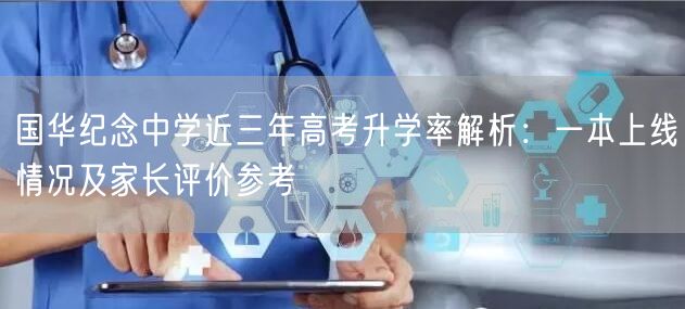 国华纪念中学近三年高考升学率解析:一本上线情况及家长评价参考 国华纪念中学近三年高考升学率解析:一本上线情况及家长评价参考