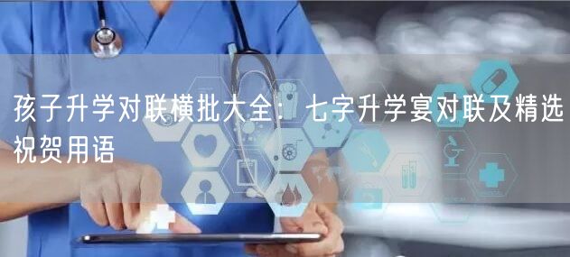 孩子升学对联横批大全:七字升学宴对联及精选祝贺用语 孩子升学对联横批大全:七字升学宴对联及精选祝贺用语