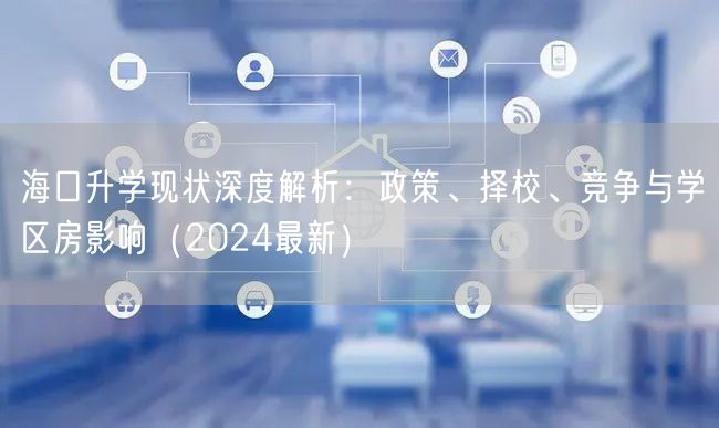 海口升学现状深度解析:政策、择校、竞争与学区房影响(2024最新) 海口升学现状深度解析:政策、择校、竞争与学区房影响(2024最新)