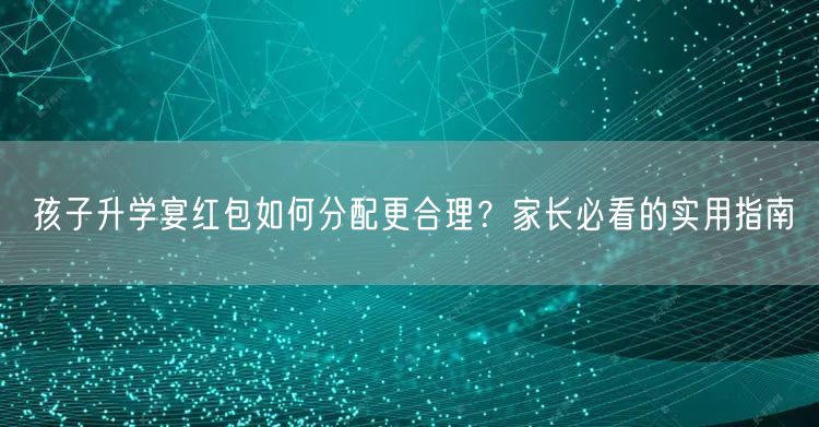 孩子升学宴红包如何分配更合理？家长必看的实用指南