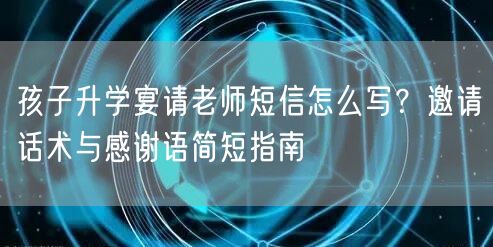 孩子升学宴请老师短信怎么写？邀请话术与感谢语简短指南
