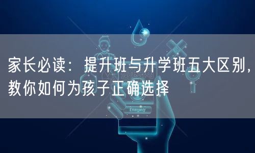 家长必读:提升班与升学班五大区别,教你如何为孩子正确选择 家长必读:提升班与升学班五大区别,教你如何为孩子正确选择