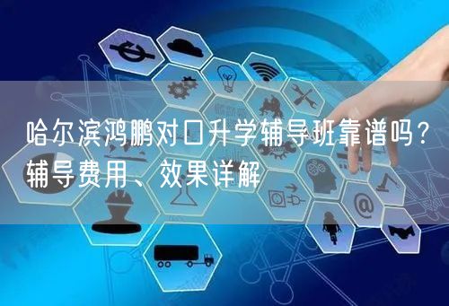 哈尔滨鸿鹏对口升学辅导班靠谱吗？辅导费用、效果详解