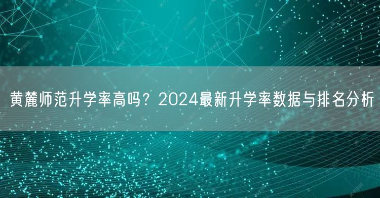 黄麓师范升学率高吗?2024最新升学率数据与排名分析 黄麓师范升学率高吗?2024最新升学率数据与排名分析