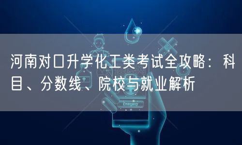 河南对口升学化工类考试全攻略:科目、分数线、院校与就业解析 河南对口升学化工类考试全攻略:科目、分数线、院校与就业解析