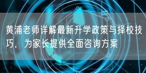 黄浦老师详解最新升学政策与择校技巧,为家长提供全面咨询方案 黄浦老师详解最新升学政策与择校技巧,为家长提供全面咨询方案