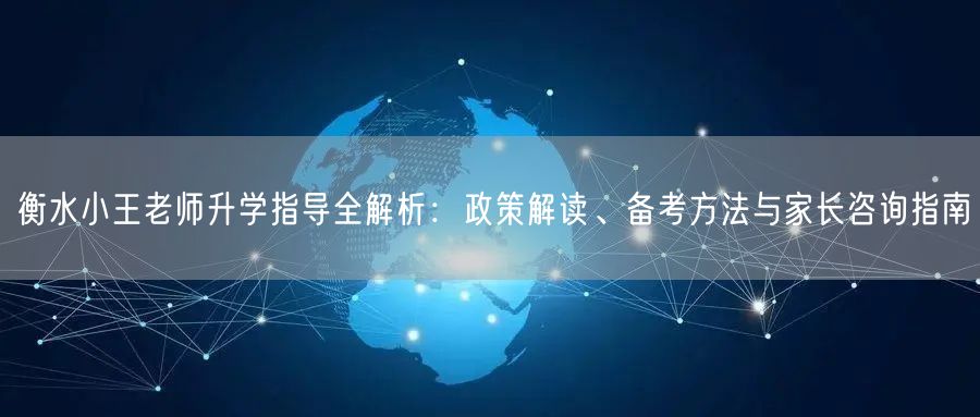 衡水小王老师升学指导全解析:政策解读、备考方法与家长咨询指南 衡水小王老师升学指导全解析:政策解读、备考方法与家长咨询指南