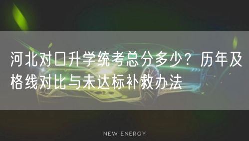 河北对口升学统考总分多少?历年及格线对比与未达标补救办法 河北对口升学统考总分多少?历年及格线对比与未达标补救办法
